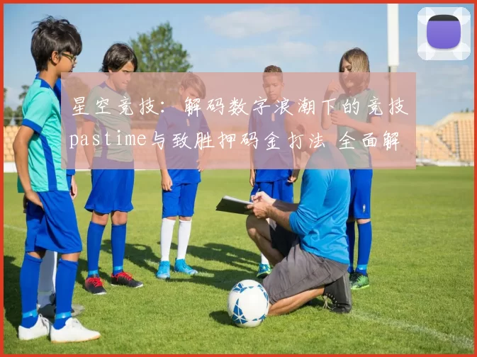 星空竞技：解码数字浪潮下的竞技pastime与致胜押码金打法 全面解读 深度解析