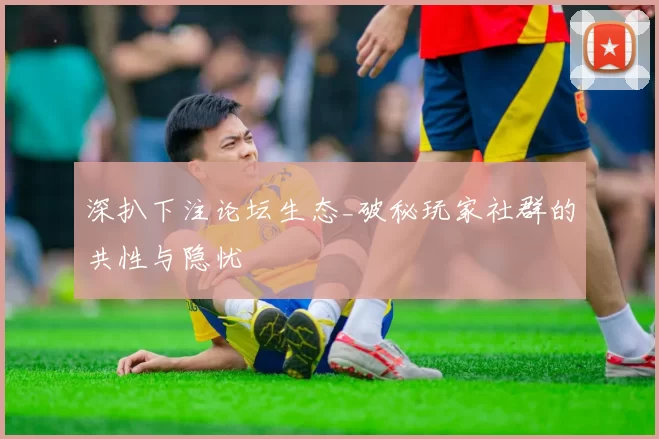 深扒下注论坛生态_破秘玩家社群的共性与隐忧