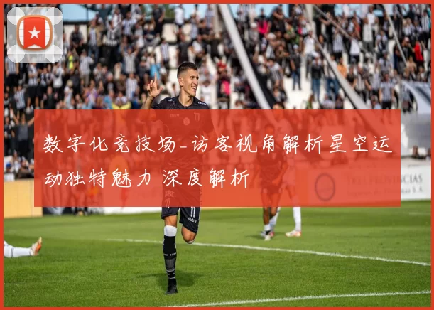 数字化竞技场_访客视角解析星空运动独特魅力 深度解析