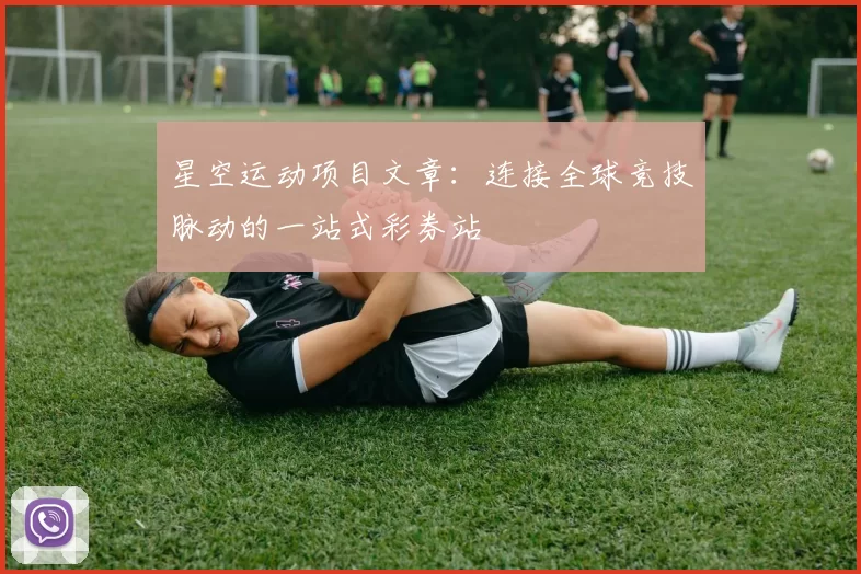 星空运动项目文章：连接全球竞技脉动的一站式彩券站