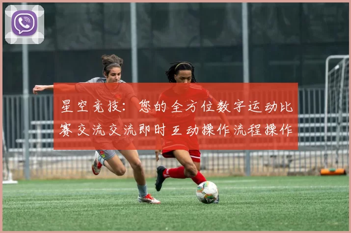 星空竞技：您的全方位数字运动比赛交流交流即时互动操作流程操作环节娱乐过程