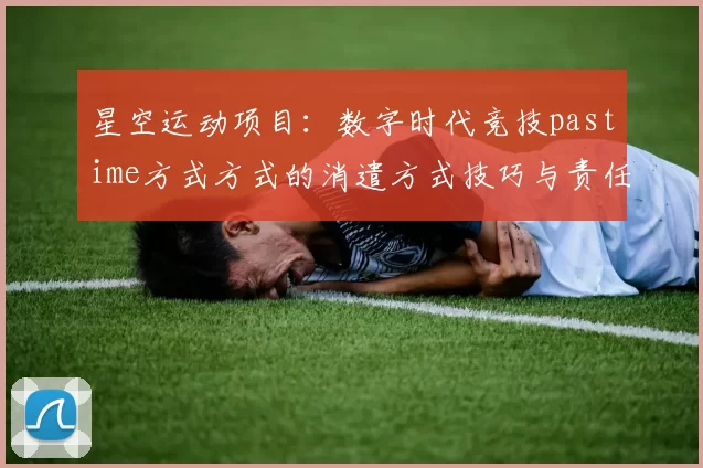 星空运动项目：数字时代竞技pastime方式方式的消遣方式技巧与责任平衡