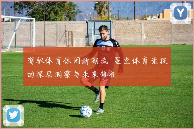 驾驭体育休闲新潮流_星空体育竞技的深层洞察与未来路径