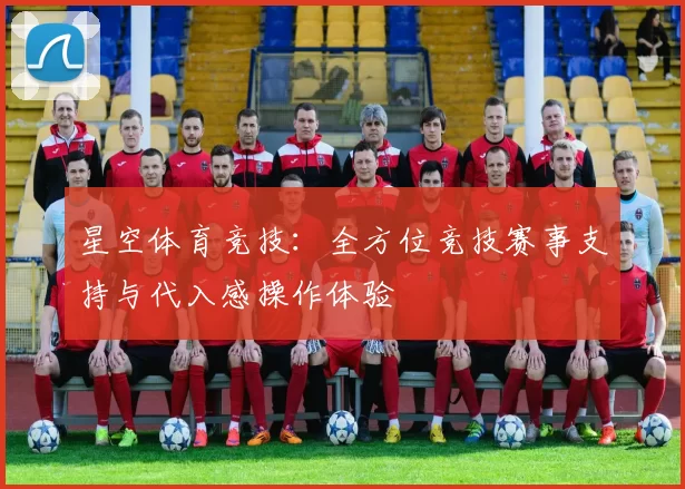 星空体育竞技：全方位竞技赛事支持与代入感操作体验