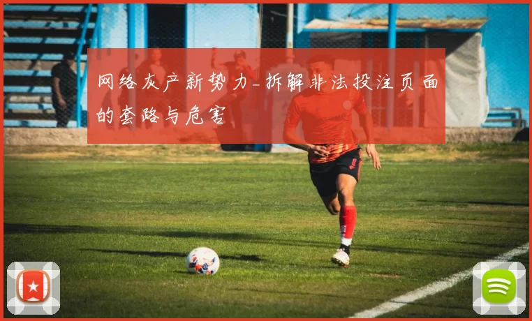网络灰产新势力_拆解非法投注页面的套路与危害
