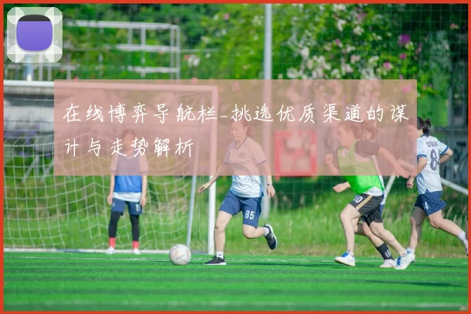 在线博弈导航栏_挑选优质渠道的谋计与走势解析