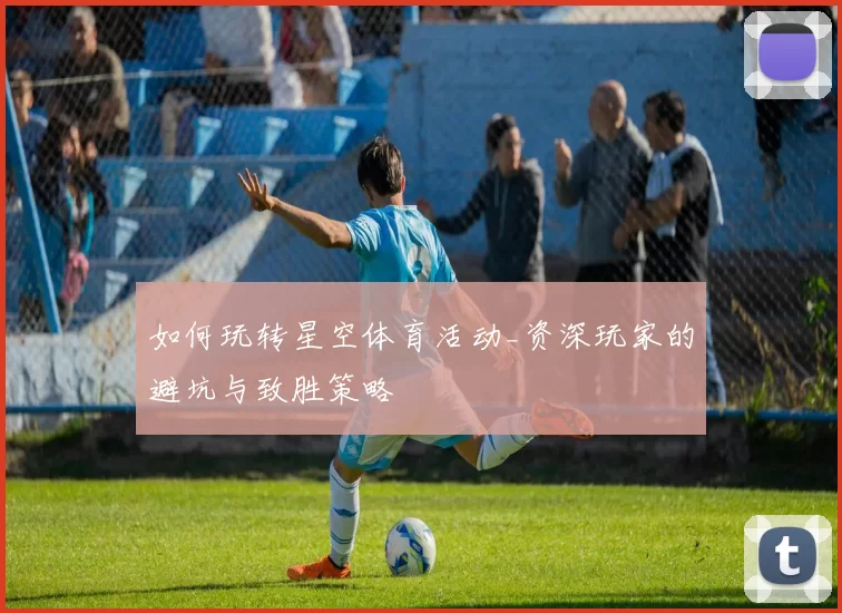 如何玩转星空体育活动_资深玩家的避坑与致胜策略