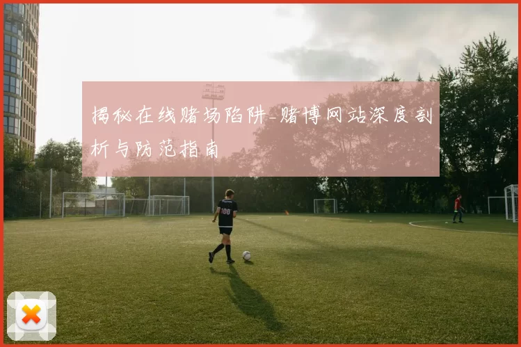 揭秘在线赌场陷阱_赌博网站深度剖析与防范指南