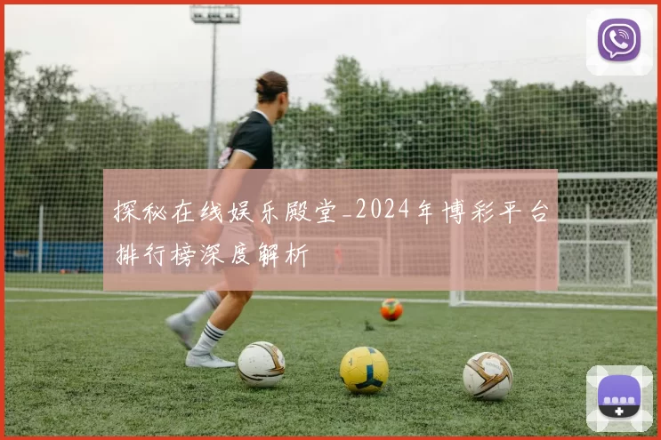 探秘在线娱乐殿堂_2024年博彩平台排行榜深度解析