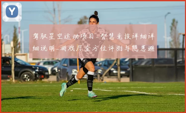 驾驭星空运动项目_智慧竞技详细详细说明_游戏厅全方位评测与隐患避免