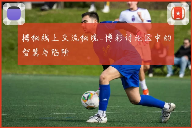 揭秘线上交流秘境_博彩讨论区中的智慧与陷阱