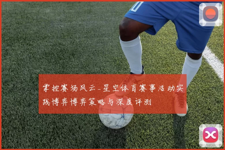 掌控赛场风云_星空体育赛事活动实践博弈博弈策略与深度评测