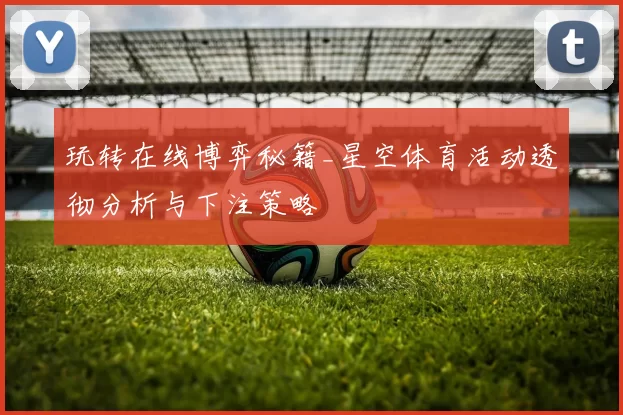 玩转在线博弈秘籍_星空体育活动透彻分析与下注策略