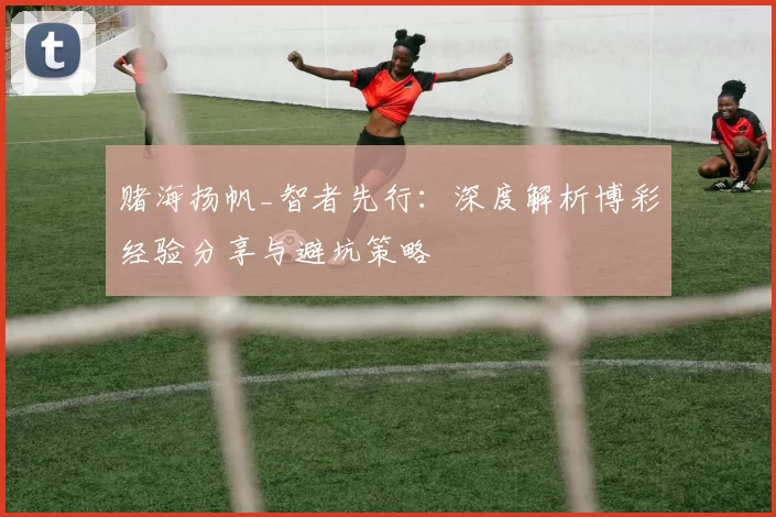 赌海扬帆_智者先行：深度解析博彩经验分享与避坑策略