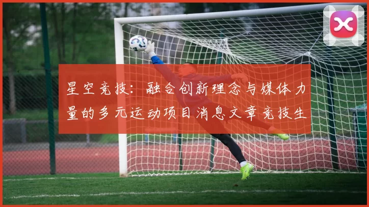 星空竞技：融合创新理念与媒体力量的多元运动项目消息文章竞技生态 详细资深化解析