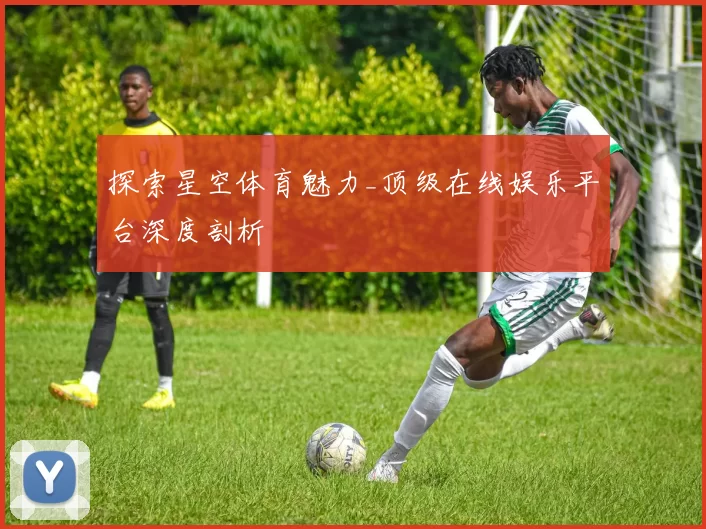 探索星空体育魅力_顶级在线娱乐平台深度剖析