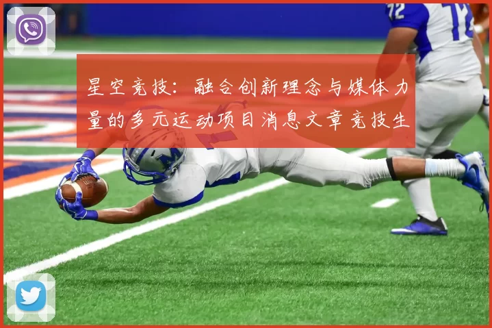 星空竞技：融合创新理念与媒体力量的多元运动项目消息文章竞技生态 详细资深化解析 深度解析
