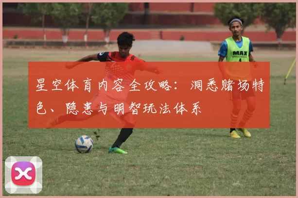 星空体育内容全攻略：洞悉赌场特色、隐患与明智玩法体系