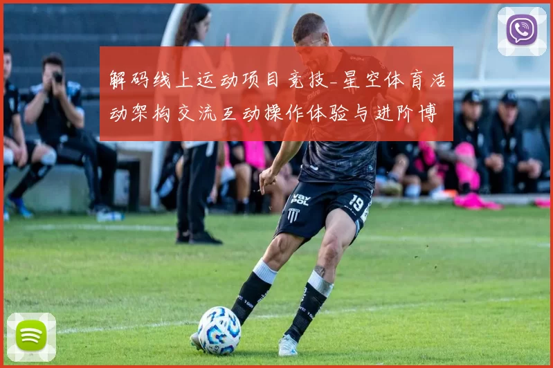 解码线上运动项目竞技_星空体育活动架构交流互动操作体验与进阶博弈策略