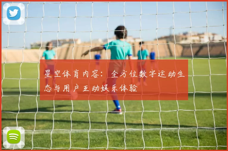 星空体育内容：全方位数字运动生态与用户互动娱乐体验