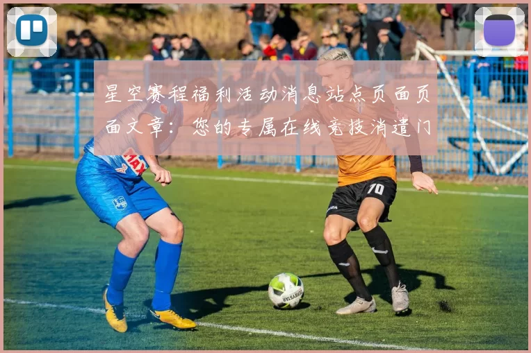 星空赛程福利活动消息站点页面页面文章：您的专属在线竞技消遣门户