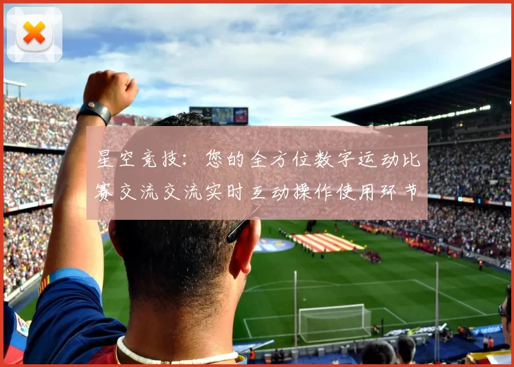 星空竞技：您的全方位数字运动比赛交流交流实时互动操作使用环节娱乐过程