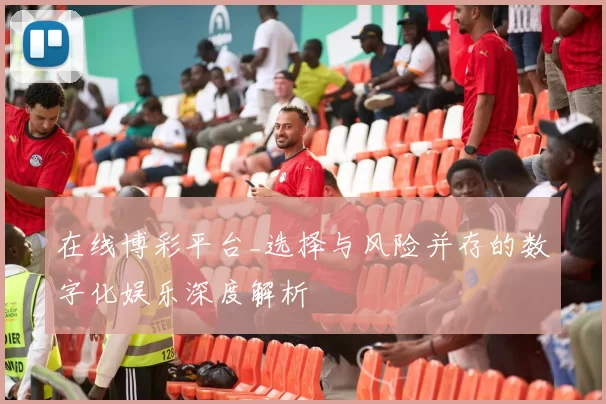 在线博彩平台_选择与风险并存的数字化娱乐深度解析