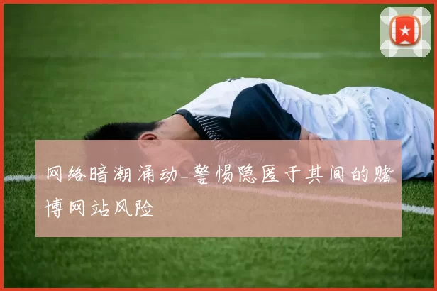 网络暗潮涌动_警惕隐匿于其间的赌博网站风险