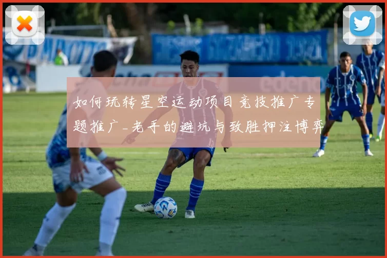 如何玩转星空运动项目竞技推广专题推广_老手的避坑与致胜押注博弈策略