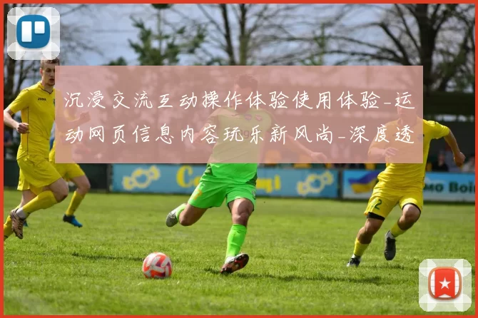 沉浸交流互动操作体验使用体验_运动网页信息内容玩乐新风尚_深度透视星空比赛项目福利活动的魅力与潜力