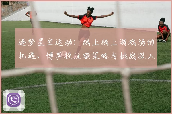 逐梦星空运动：线上线上游戏场的机遇、博弈投注额策略与挑战深入专业化解析