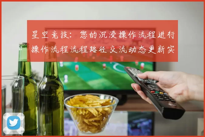 星空竞技：您的沉浸操作流程进行操作流程流程路径交流动态更新实时互动娱乐感受数字运动项目休闲天地 透彻解读