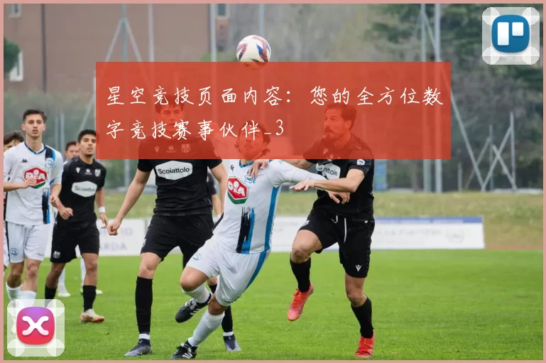星空竞技页面内容：您的全方位数字竞技赛事伙伴_3