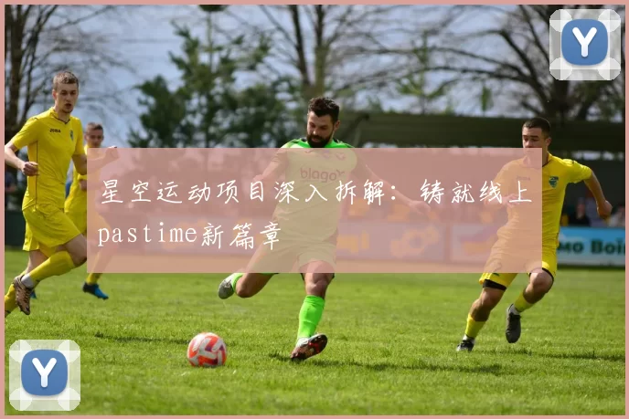 星空运动项目深入拆解：铸就线上pastime新篇章