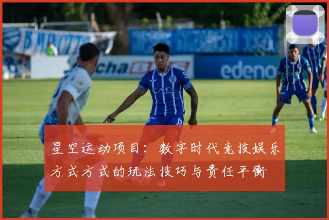 星空运动项目：数字时代竞技娱乐方式方式的玩法技巧与责任平衡