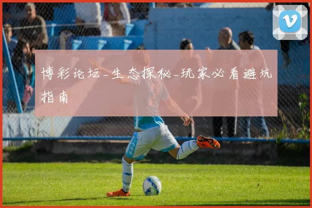 博彩论坛_生态探秘_玩家必看避坑指南