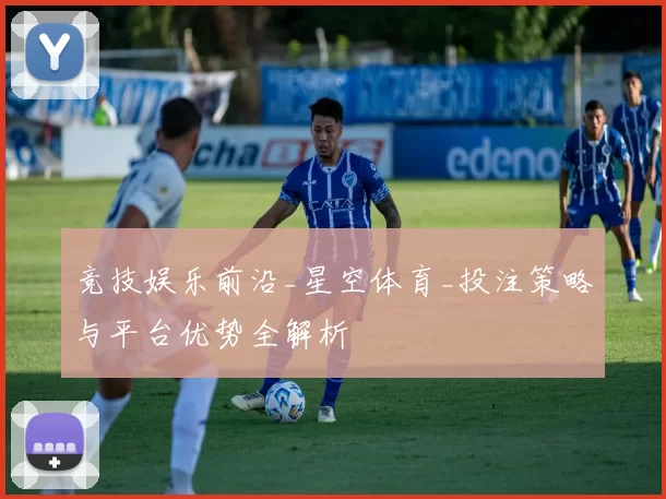 竞技娱乐前沿_星空体育_投注策略与平台优势全解析