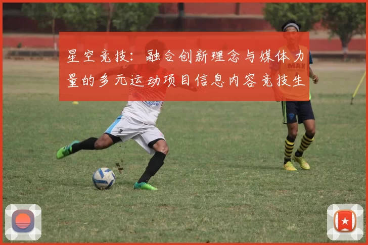 星空竞技：融合创新理念与媒体力量的多元运动项目信息内容竞技生态 详细专业化解析