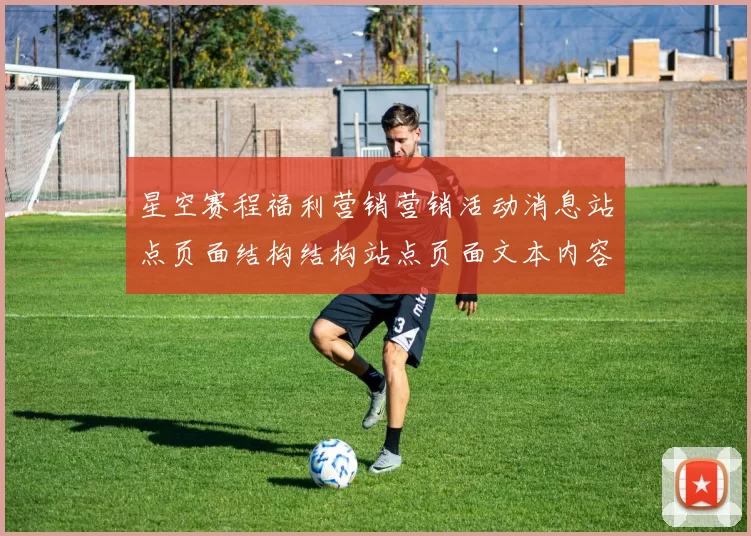 星空赛程福利营销营销活动消息站点页面结构结构站点页面文本内容文章稿件稿件：您的专属在线竞技消遣门户