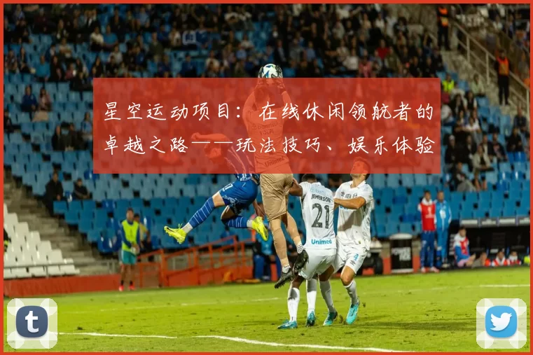 星空运动项目：在线休闲领航者的卓越之路——玩法技巧、娱乐体验与安全并重解析