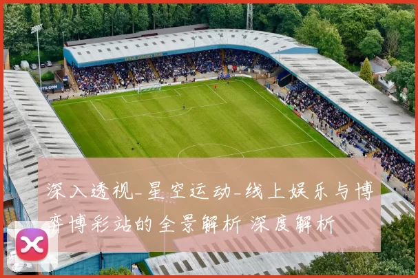深入透视_星空运动_线上娱乐与博弈博彩站的全景解析 深度解析