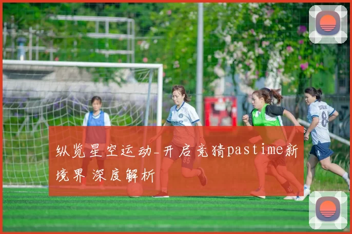 纵览星空运动_开启竞猜pastime新境界 深度解析