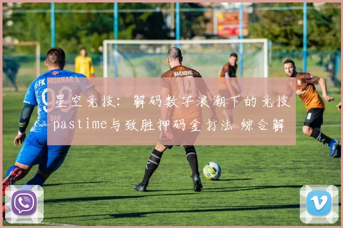 星空竞技：解码数字浪潮下的竞技pastime与致胜押码金打法 综合解读 完整解读